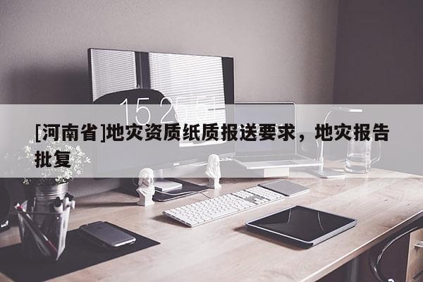 [河南省]地災(zāi)資質(zhì)紙質(zhì)報(bào)送要求，地災(zāi)報(bào)告批復(fù)