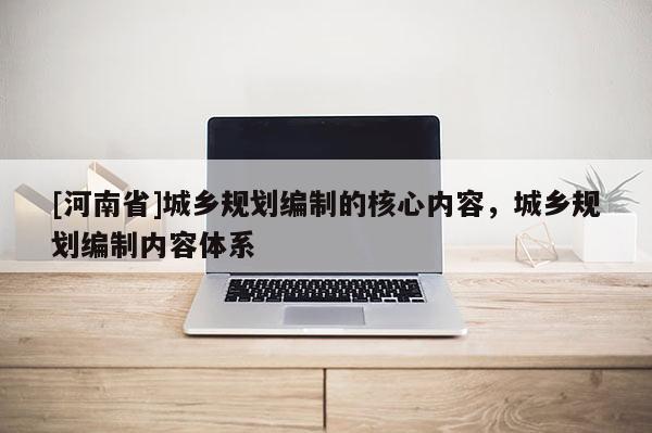 [河南省]城鄉(xiāng)規(guī)劃編制的核心內(nèi)容，城鄉(xiāng)規(guī)劃編制內(nèi)容體系