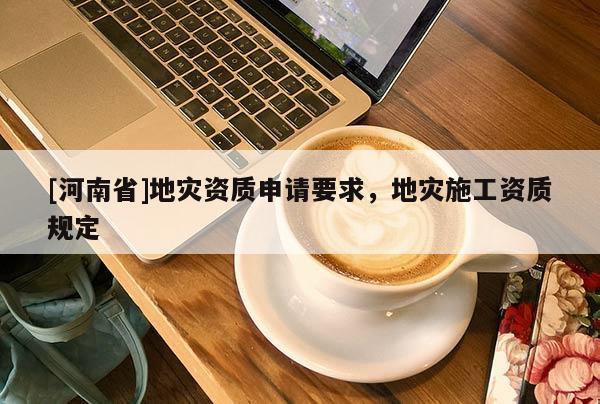 [河南省]地災(zāi)資質(zhì)申請要求，地災(zāi)施工資質(zhì)規(guī)定