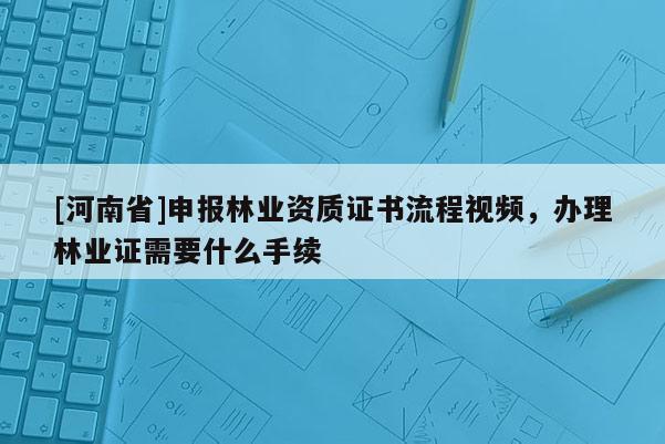[河南省]申報林業(yè)資質(zhì)證書流程視頻，辦理林業(yè)證需要什么手續(xù)