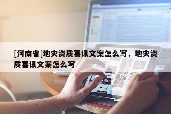 [河南省]地災(zāi)資質(zhì)喜訊文案怎么寫(xiě)，地災(zāi)資質(zhì)喜訊文案怎么寫(xiě)
