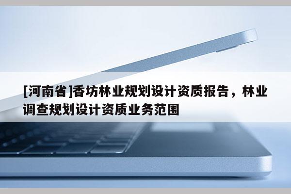 [河南省]香坊林業(yè)規(guī)劃設(shè)計資質(zhì)報告，林業(yè)調(diào)查規(guī)劃設(shè)計資質(zhì)業(yè)務(wù)范圍