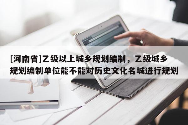 [河南省]乙級以上城鄉(xiāng)規(guī)劃編制，乙級城鄉(xiāng)規(guī)劃編制單位能不能對歷史文化名城進(jìn)行規(guī)劃
