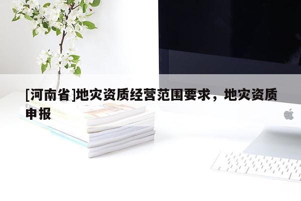 [河南省]地災(zāi)資質(zhì)經(jīng)營(yíng)范圍要求，地災(zāi)資質(zhì)申報(bào)