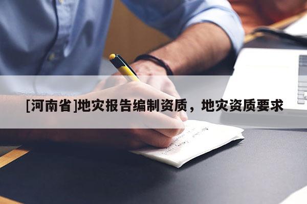 [河南省]地災(zāi)報(bào)告編制資質(zhì)，地災(zāi)資質(zhì)要求