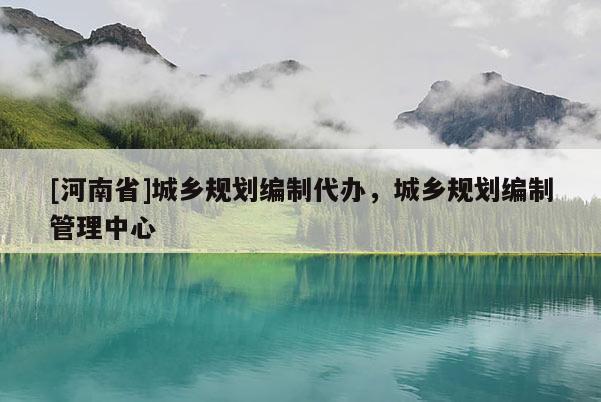 [河南省]城鄉(xiāng)規(guī)劃編制代辦，城鄉(xiāng)規(guī)劃編制管理中心