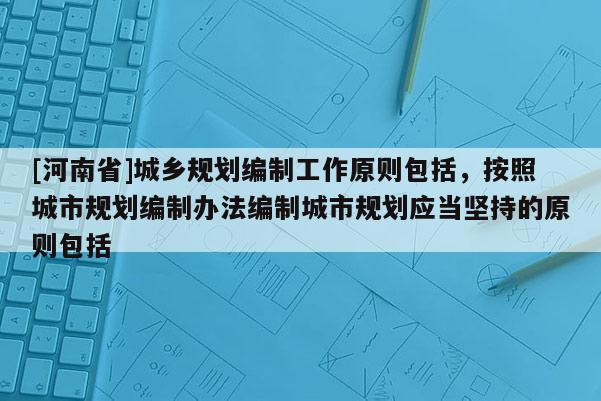 [河南省]城鄉(xiāng)規(guī)劃編制工作原則包括，按照城市規(guī)劃編制辦法編制城市規(guī)劃應(yīng)當(dāng)堅持的原則包括