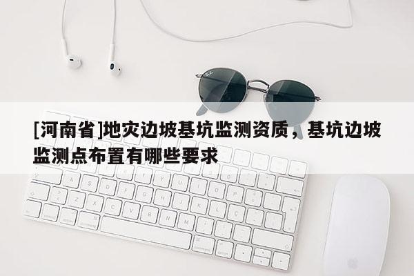 [河南省]地災(zāi)邊坡基坑監(jiān)測資質(zhì)，基坑邊坡監(jiān)測點(diǎn)布置有哪些要求