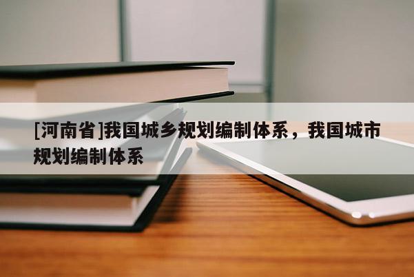 [河南省]我國城鄉(xiāng)規(guī)劃編制體系，我國城市規(guī)劃編制體系