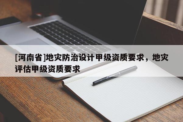 [河南省]地災防治設計甲級資質(zhì)要求，地災評估甲級資質(zhì)要求
