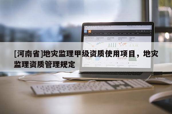 [河南省]地災(zāi)監(jiān)理甲級(jí)資質(zhì)使用項(xiàng)目，地災(zāi)監(jiān)理資質(zhì)管理規(guī)定