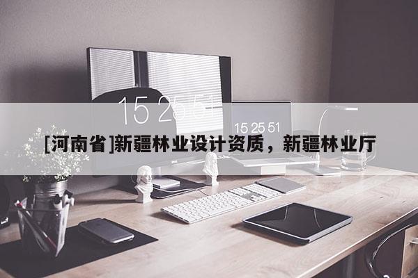 [河南省]新疆林業(yè)設(shè)計資質(zhì)，新疆林業(yè)廳
