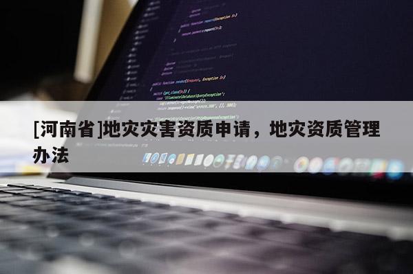 [河南省]地災(zāi)災(zāi)害資質(zhì)申請(qǐng)，地災(zāi)資質(zhì)管理辦法