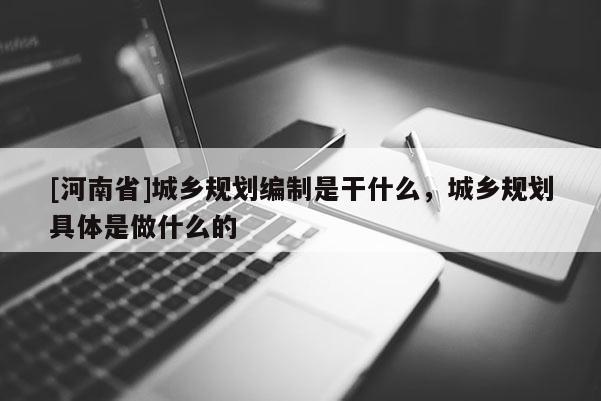 [河南省]城鄉(xiāng)規(guī)劃編制是干什么，城鄉(xiāng)規(guī)劃具體是做什么的