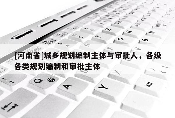 [河南省]城鄉(xiāng)規(guī)劃編制主體與審批人，各級各類規(guī)劃編制和審批主體