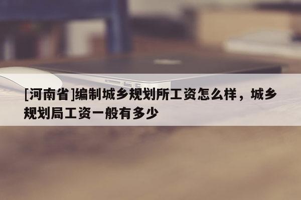 [河南省]編制城鄉(xiāng)規(guī)劃所工資怎么樣，城鄉(xiāng)規(guī)劃局工資一般有多少
