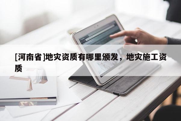 [河南省]地災(zāi)資質(zhì)有哪里頒發(fā)，地災(zāi)施工資質(zhì)