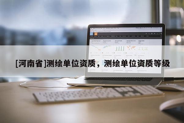 [河南省]測繪單位資質(zhì)，測繪單位資質(zhì)等級