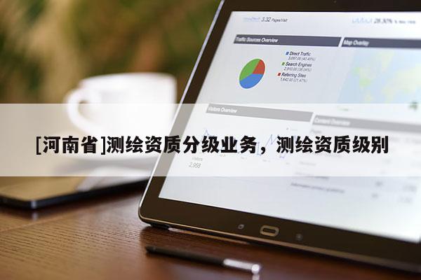[河南省]測繪資質(zhì)分級業(yè)務(wù)，測繪資質(zhì)級別