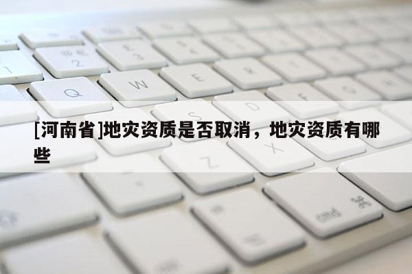 [河南省]地災資質(zhì)是否取消，地災資質(zhì)有哪些