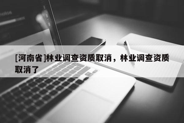 [河南省]林業(yè)調(diào)查資質(zhì)取消，林業(yè)調(diào)查資質(zhì)取消了