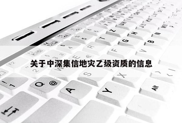 關(guān)于中深集信地災(zāi)乙級資質(zhì)的信息