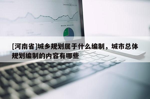 [河南省]城鄉(xiāng)規(guī)劃屬于什么編制，城市總體規(guī)劃編制的內(nèi)容有哪些
