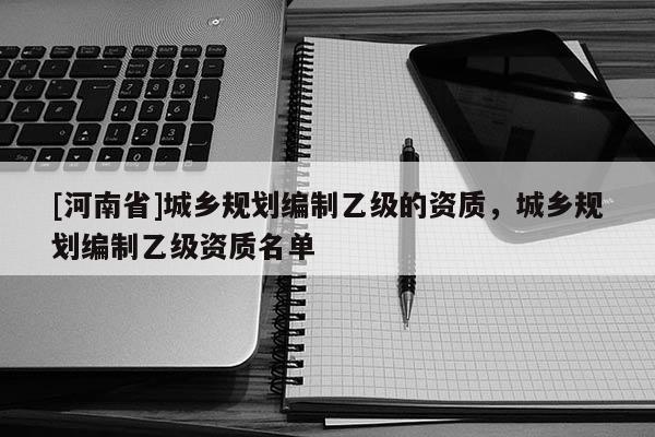 [河南省]城鄉(xiāng)規(guī)劃編制乙級的資質，城鄉(xiāng)規(guī)劃編制乙級資質名單