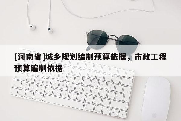 [河南省]城鄉(xiāng)規(guī)劃編制預算依據(jù)，市政工程預算編制依據(jù)