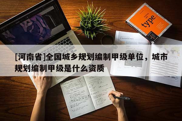 [河南省]全國城鄉(xiāng)規(guī)劃編制甲級單位，城市規(guī)劃編制甲級是什么資質(zhì)