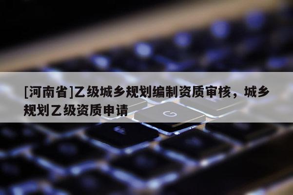 [河南省]乙級城鄉(xiāng)規(guī)劃編制資質審核，城鄉(xiāng)規(guī)劃乙級資質申請