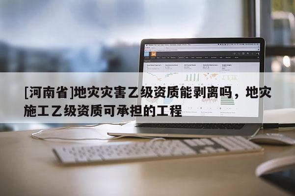 [河南省]地災(zāi)災(zāi)害乙級資質(zhì)能剝離嗎，地災(zāi)施工乙級資質(zhì)可承擔(dān)的工程