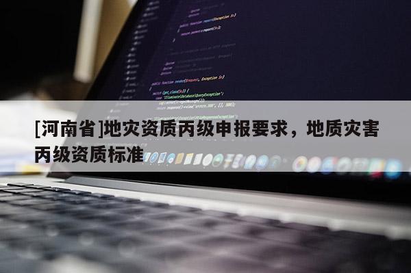 [河南省]地災(zāi)資質(zhì)丙級申報要求，地質(zhì)災(zāi)害丙級資質(zhì)標準
