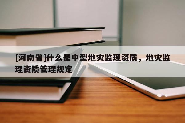 [河南省]什么是中型地災(zāi)監(jiān)理資質(zhì)，地災(zāi)監(jiān)理資質(zhì)管理規(guī)定