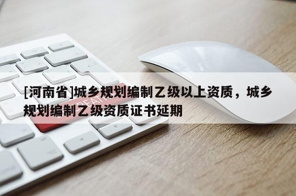 [河南省]城鄉(xiāng)規(guī)劃編制乙級以上資質，城鄉(xiāng)規(guī)劃編制乙級資質證書延期