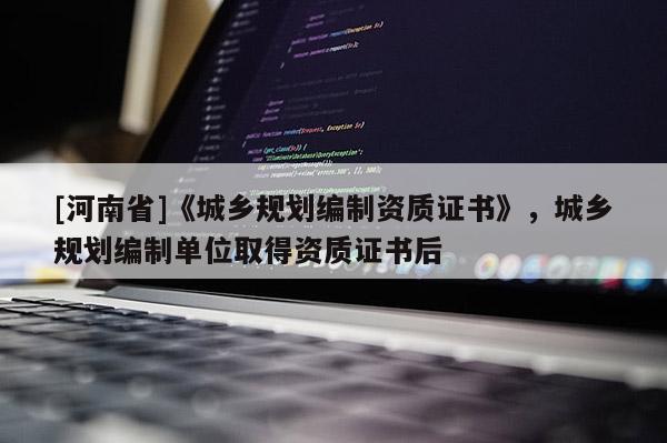 [河南省]《城鄉(xiāng)規(guī)劃編制資質證書》，城鄉(xiāng)規(guī)劃編制單位取得資質證書后