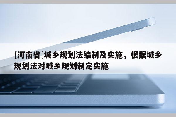 [河南省]城鄉(xiāng)規(guī)劃法編制及實施，根據(jù)城鄉(xiāng)規(guī)劃法對城鄉(xiāng)規(guī)劃制定實施