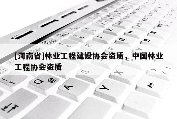 [河南省]林業(yè)工程建設(shè)協(xié)會(huì)資質(zhì)，中國(guó)林業(yè)工程協(xié)會(huì)資質(zhì)