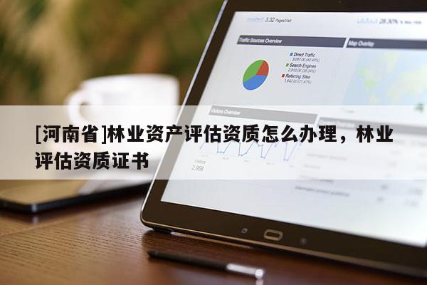 [河南省]林業(yè)資產(chǎn)評(píng)估資質(zhì)怎么辦理，林業(yè)評(píng)估資質(zhì)證書(shū)