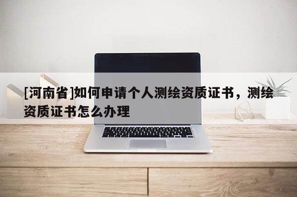 [河南省]如何申請(qǐng)個(gè)人測(cè)繪資質(zhì)證書(shū)，測(cè)繪資質(zhì)證書(shū)怎么辦理
