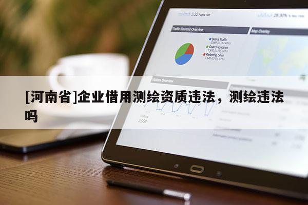 [河南省]企業(yè)借用測(cè)繪資質(zhì)違法，測(cè)繪違法嗎