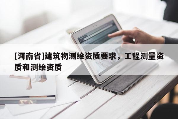 [河南省]建筑物測(cè)繪資質(zhì)要求，工程測(cè)量資質(zhì)和測(cè)繪資質(zhì)