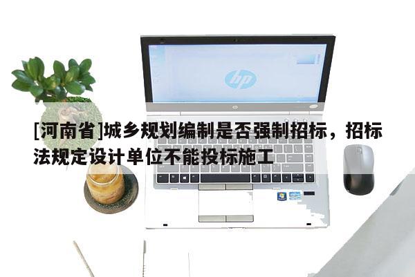 [河南省]城鄉(xiāng)規(guī)劃編制是否強制招標，招標法規(guī)定設(shè)計單位不能投標施工