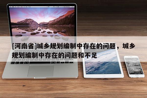 [河南省]城鄉(xiāng)規(guī)劃編制中存在的問題，城鄉(xiāng)規(guī)劃編制中存在的問題和不足