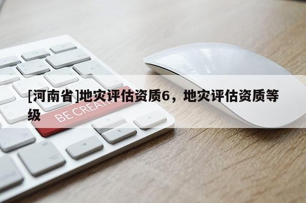 [河南省]地災(zāi)評(píng)估資質(zhì)6，地災(zāi)評(píng)估資質(zhì)等級(jí)