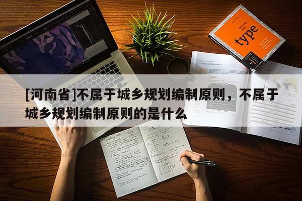 [河南省]不屬于城鄉(xiāng)規(guī)劃編制原則，不屬于城鄉(xiāng)規(guī)劃編制原則的是什么