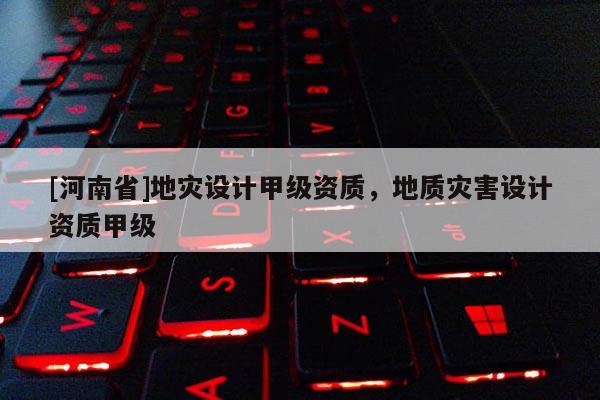 [河南省]地災(zāi)設(shè)計甲級資質(zhì)，地質(zhì)災(zāi)害設(shè)計資質(zhì)甲級