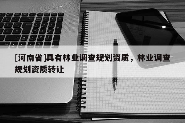 [河南省]具有林業(yè)調(diào)查規(guī)劃資質(zhì)，林業(yè)調(diào)查規(guī)劃資質(zhì)轉(zhuǎn)讓