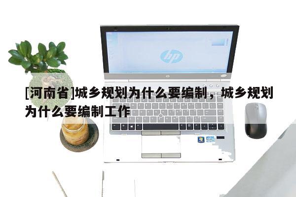 [河南省]城鄉(xiāng)規(guī)劃為什么要編制，城鄉(xiāng)規(guī)劃為什么要編制工作