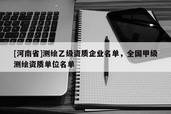 [河南省]測繪乙級資質(zhì)企業(yè)名單，全國甲級測繪資質(zhì)單位名單